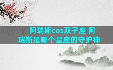 阿瑞斯cos双子座 阿瑞斯是哪个星座的守护神